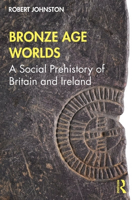 Bronze Age Worlds: A Social Prehistory of Britain and Ireland by Johnston, Robert