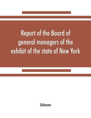 Report of the Board of general managers of the exhibit of the state of New York, at the World's Columbian Exposition: transmitted to the Legislature A by Unknown