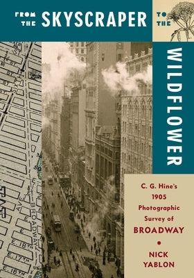 From the Skyscraper to the Wildflower: C. G. Hine's 1905 Photographic Survey of Broadway by Yablon, Nick