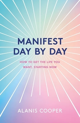 Manifest Day by Day: A Guide to Getting the Life You Want, Starting Now by Cooper, Alanis