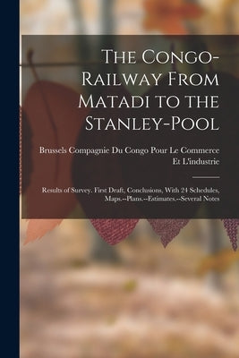 The Congo-Railway From Matadi to the Stanley-Pool: Results of Survey. First Draft, Conclusions, With 24 Schedules, Maps.--Plans.--Estimates.--Several by Compagnie Du Congo Pour Le Commerce E