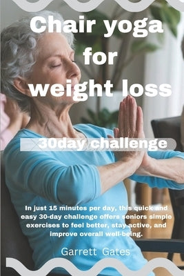Chair yoga for weight loss: In just 15 minutes per day, this quick and easy 30-day challenge offers seniors simple exercises to feel better, stay acti by Gates, Garrett