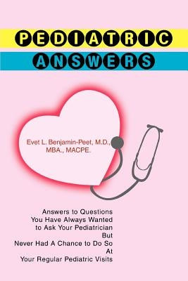 Pediatric Answers: Answers to Questions You Have Always Wanted to Ask Your Pediatrician But Never Had A Chance to Do So At Your Regular Pediatric Visi by Benjamin, Evet L.