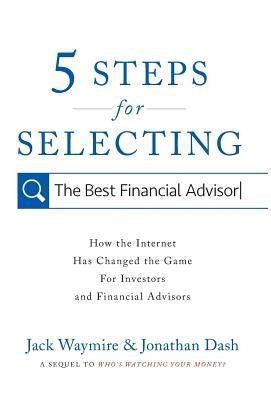 5 Steps for Selecting the Best Financial Advisor: How the Internet Has Changed the Game for Investors and Financial Advisors by Waymire, Jack