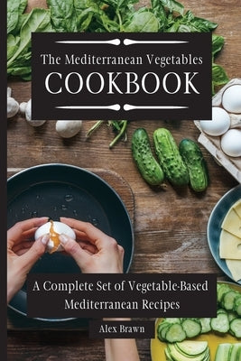 The Mediterranean Vegetables Cookbook: A Complete Set of Vegetable-Based Mediterranean Recipes by Brawn, Alex