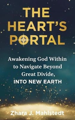The Heart's Portal: Awakening God Within to Navigate Beyond Great Divide, Into New Earth by Mahlstedt, Zhara J.
