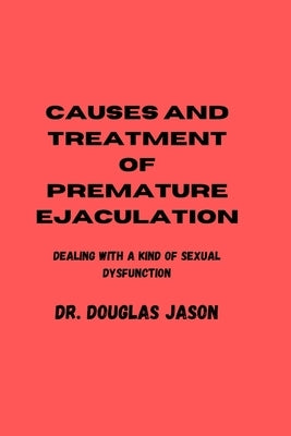 Causes and Treatment of Premature Ejaculation: Dealing with a kind of sexual dysfunction by Jason, Douglas