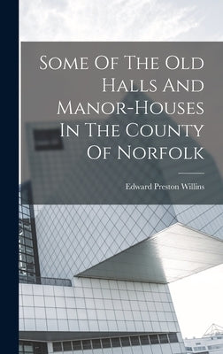 Some Of The Old Halls And Manor-houses In The County Of Norfolk by Willins, Edward Preston