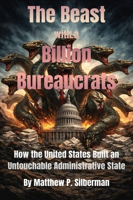 The Beast With A Billion Bureaucrats: How the United States Built an Untouchable Administrative State by Silberman, Matthew P.