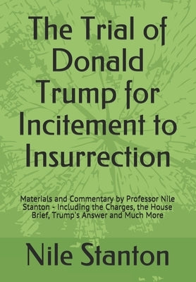 The Trial of Donald Trump for Incitement to Insurrection: Materials and Commentary by Professor Nile Stanton - Including the Charges, the House Brief, by Stanton, Nile