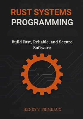 Rust Systems Programming: Build Fast, Reliable, and Secure Software by Primeaux, Henry V.