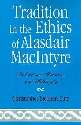 Tradition in the Ethics of Alasdair MacIntyre: Relativism, Thomism, and Philosophy by Lutz, Christopher Stephen