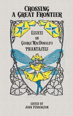 Crossing a Great Frontier: Essays on George MacDonald's Phantastes by Pennington, John