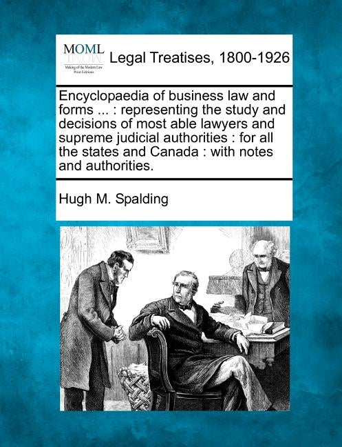 Encyclopaedia of business law and forms ...: representing the study and decisions of most able lawyers and supreme judicial authorities: for all the s by Spalding, Hugh M.