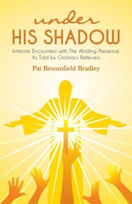 under HIS SHADOW: Intimate Encounters withThe Abiding Presence, As Told by Ordinary Believers by Bradley, Pat Broomfield