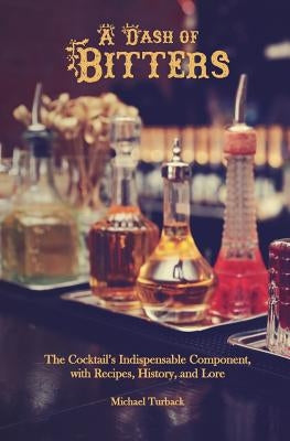 A Dash of Bitters: The Cocktail's Indispensable Component, with Recipes, History, and Lore by Turback, Michael