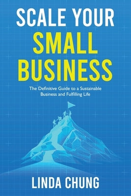Scale Your Small Business: The Definitive Guide to a Sustainable Business and Fulfilling Life by Chung, Linda