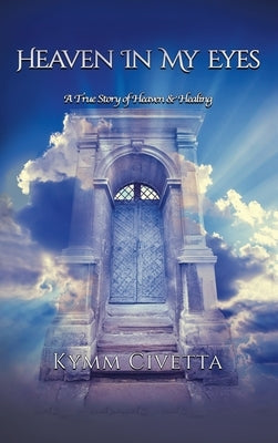 Heaven in My Eyes: A True Story of Heaven and Healing by Civetta, Kymm