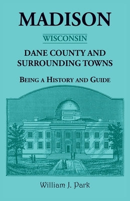 Madison {Wisconsin}, Dane County and Surrounding Towns - Being A History and Guide by Park, William