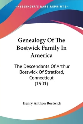 Genealogy Of The Bostwick Family In America: The Descendants Of Arthur Bostwick Of Stratford, Connecticut (1901) by Bostwick, Henry Anthon
