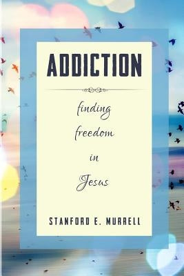 Addiction: Finding Freedom In Jesus by Murrell, Stanford E.