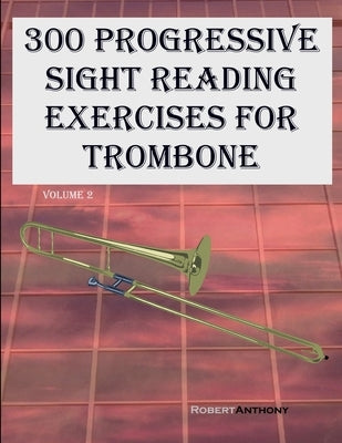 300 Progressive Sight Reading Exercises for Trombone: Volume 2 by Anthony, Robert