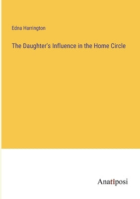 The Daughter's Influence in the Home Circle by Harrington, Edna