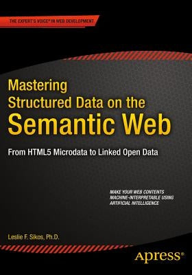 Mastering Structured Data on the Semantic Web: From Html5 Microdata to Linked Open Data by Sikos, Leslie