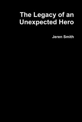 The Legacy of an Unexpected Hero by Smith, Jeren