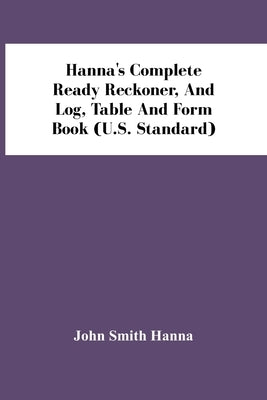 Hanna'S Complete Ready Reckoner, And Log, Table And Form Book (U.S. Standard) by Smith Hanna, John