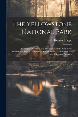 The Yellowstone National Park: A Complete Guide to and Description of the Wondrous Yellowstone Region of Wyoming and Montana Territories of the Unite by Haupt, Herman