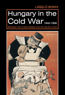 Hungary in the Cold War, 1945-1956: Between the United States and the Soviet Union by Borhi, László