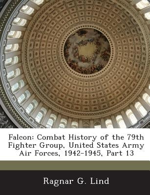 Falcon: Combat History of the 79th Fighter Group, United States Army Air Forces, 1942-1945, Part 13 by Lind, Ragnar G.