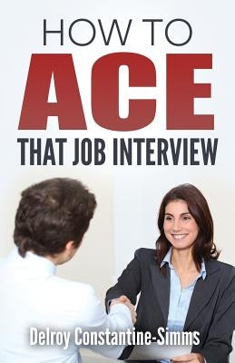 How To Ace That Job Interview by Constantine-Simms, Delroy
