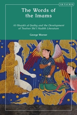 The Words of the Imams: Al-Shaykh Al-Saduq and the Development of Twelver Shi'i Hadith Literature by Warner, George