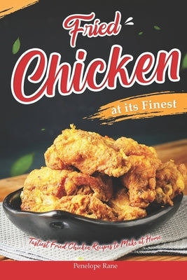 Fried Chicken at its Finest: Tastiest Fried Chicken Recipes to Make at Home by Rane, Penelope