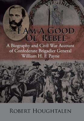 I Am a Good Ol' Rebel: A Biography and Civil War Account of Confederate Brigadier General William H. F. Payne by Houghtalen, Robert