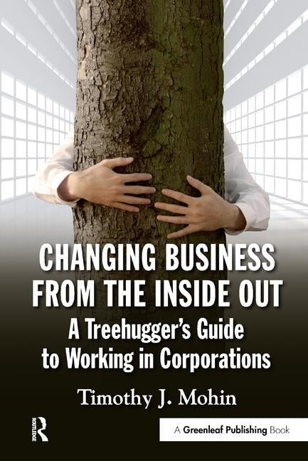 Changing Business from the Inside Out: A Treehugger's Guide to Working in Corporations by Mohin, Timothy