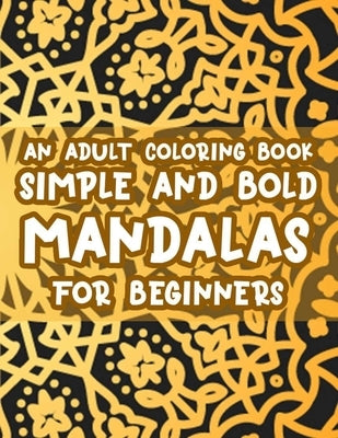 An Adult Coloring Book Simple And Bold Mandalas For Beginners: Stress Relieving Coloring Activity Pages, Easy Mandalas And Patterns To Color For Relax by B, Sarah