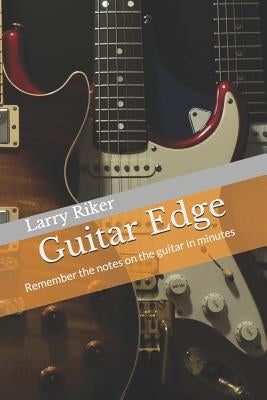 Guitar Edge: A simple system that results in guitar fretboard memorization by Riker, Larry