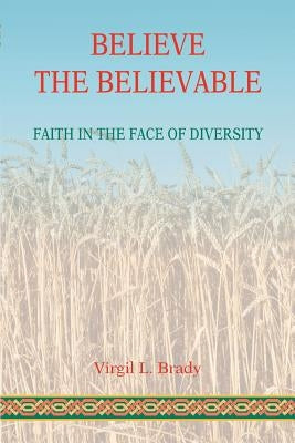 Believe The Believable: Faith In The Face Of Diversity by Brady, Virgil L.