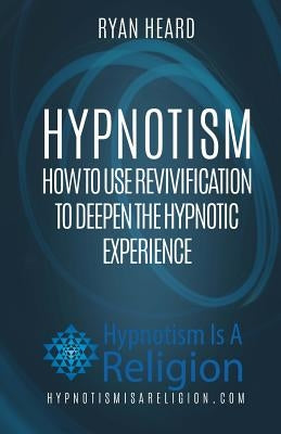 Hypnotism: How To Use Revivification To Deepen The Hypnotic Experience by Heard, Ryan