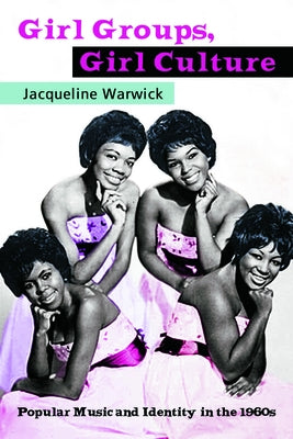 Girl Groups, Girl Culture: Popular Music and Identity in the 1960s by Warwick, Jacqueline