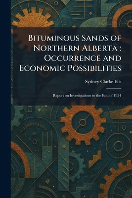 Bituminous Sands of Northern Alberta: Occurrence and Economic Possibilities: Report on Investigations to the End of 1924 by Ells, Sydney Clarke