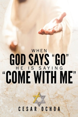 When God Says Go He Is Saying Come with Me: My Journey into Discovering God's Love, Mercy, Forgiveness, and Super-Natural Power by Ochoa, Cesar