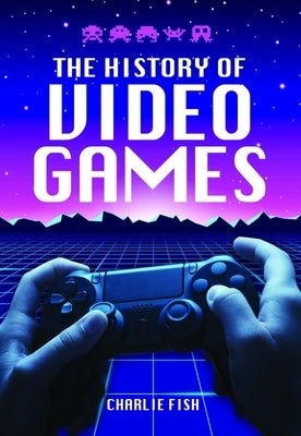 The History of Video Games by Fish, Charlie