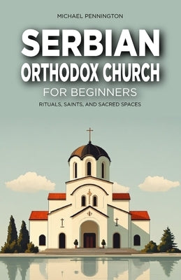Serbian Orthodox Church for Beginners: Rituals, Saints, and Sacred Spaces by Pennington, Michael