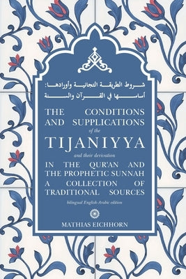 The Conditions and Supplications of the Tijaniyya and their Derivation in the Qur'an and the Prophetic Sunnah: a Collection of Traditional Sources by Eichhorn, Mathias