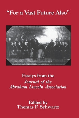 For the Vast Future Also: Essays from the Journal of the Lincoln Association by Schwartz, Thomas F.
