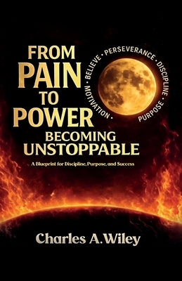 From Pain to Power, Becoming unstoppable by Wiley, Charles A.
